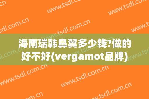 海南瑞韩鼻翼多少钱?做的好不好(vergamot品牌)