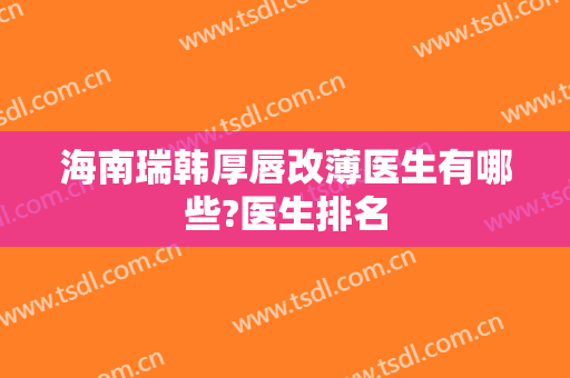 海南瑞韩厚唇改薄医生有哪些?医生排名