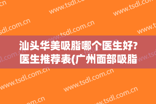 汕头华美吸脂哪个医生好?医生推荐表(广州面部吸脂哪位医生好)