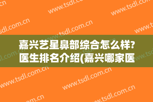 嘉兴艺星鼻部综合怎么样?医生排名介绍(嘉兴哪家医院看鼻子好)