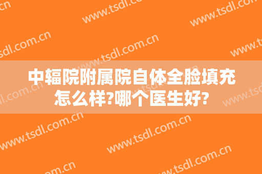 中辐院附属院自体全脸填充怎么样?哪个医生好?