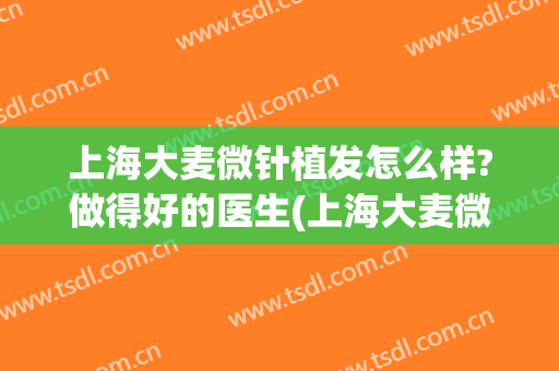 上海大麦微针植发怎么样?做得好的医生(上海大麦微针植发怎么样?做得好的医生是谁)