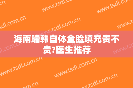 海南瑞韩自体全脸填充贵不贵?医生推荐