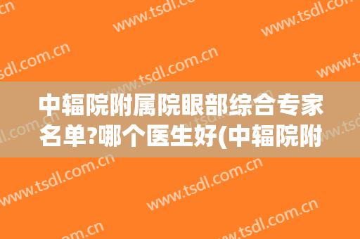 中辐院附属院眼部综合专家名单?哪个医生好(中辐院附属院眼部综合专家名单?哪个医生好一些)