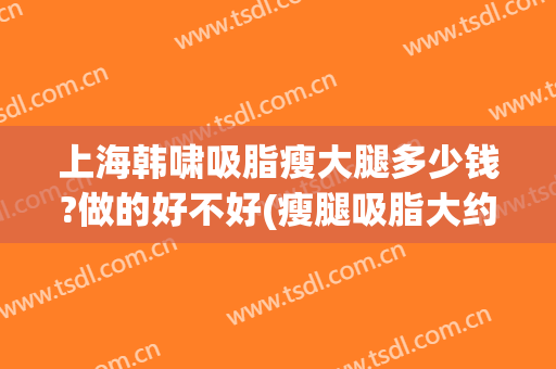 上海韩啸吸脂瘦大腿多少钱?做的好不好(瘦腿吸脂大约多少钱)