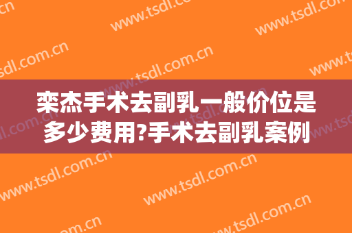 栾杰手术去副乳一般价位是多少费用?手术去副乳案例效果对比图_中国医学科学院整形外科医院