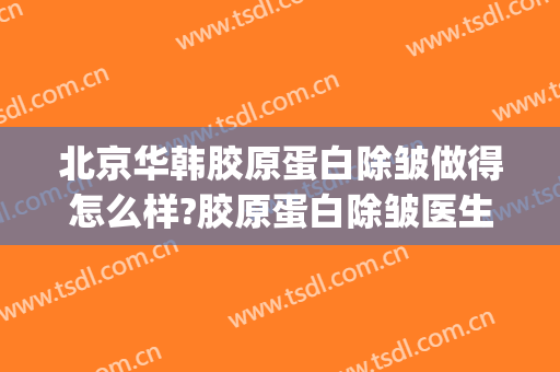 北京华韩胶原蛋白除皱做得怎么样?胶原蛋白除皱医生哪个好(胶原蛋白除皱的价格贵不贵)