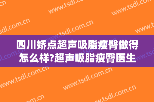 四川娇点超声吸脂瘦臀做得怎么样?超声吸脂瘦臀医生哪个好(吸脂瘦臀是瘦哪里)