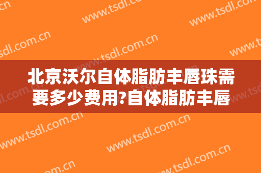 北京沃尔自体脂肪丰唇珠需要多少费用?自体脂肪丰唇珠哪个医生好