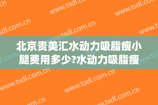 北京贵美汇水动力吸脂瘦小腿费用多少?水动力吸脂瘦小腿医生有谁(小腿吸脂的费用多少钱)