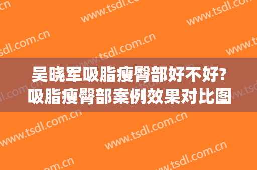 吴晓军吸脂瘦臀部好不好?吸脂瘦臀部案例效果对比图_好大夫工作室