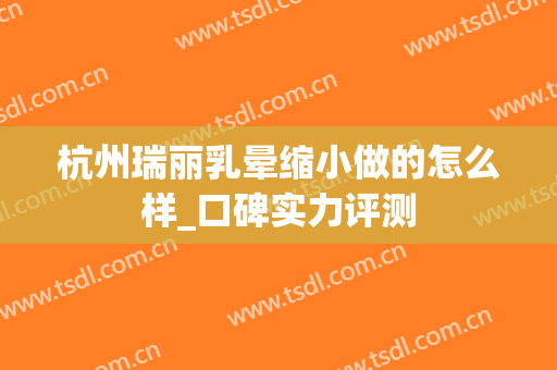 杭州瑞丽乳晕缩小做的怎么样_口碑实力评测