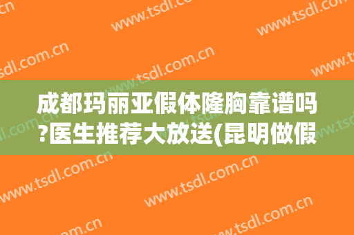 成都玛丽亚假体隆胸靠谱吗?医生推荐大放送(昆明做假体隆胸哪个医生好)