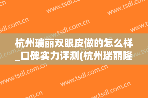 杭州瑞丽双眼皮做的怎么样_口碑实力评测(杭州瑞丽隆鼻怎么样)