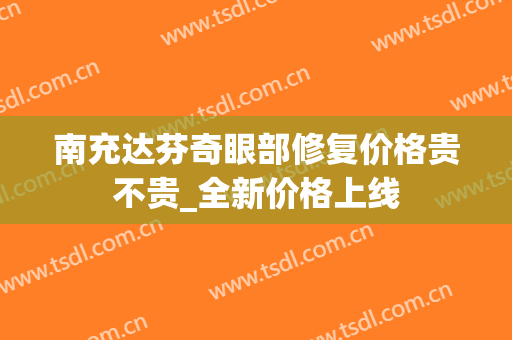 南充达芬奇眼部修复价格贵不贵_全新价格上线
