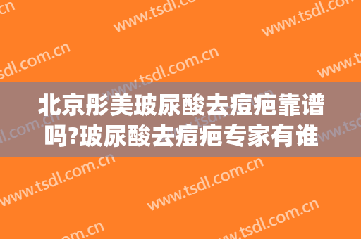 北京彤美玻尿酸去痘疤靠谱吗?玻尿酸去痘疤专家有谁(疤痕玻尿酸填充)