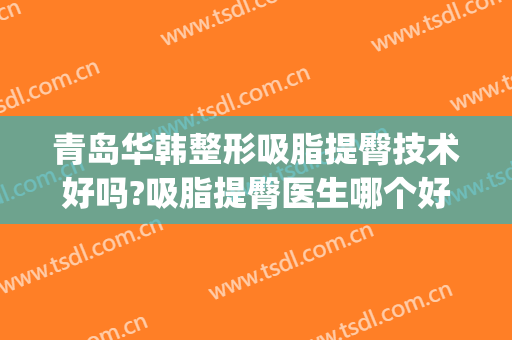 青岛华韩整形吸脂提臀技术好吗?吸脂提臀医生哪个好(青岛面部吸脂哪家好)