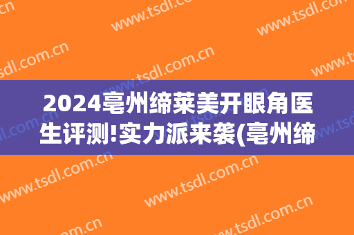 2024亳州缔莱美开眼角医生评测!实力派来袭(亳州缔莱美整形)
