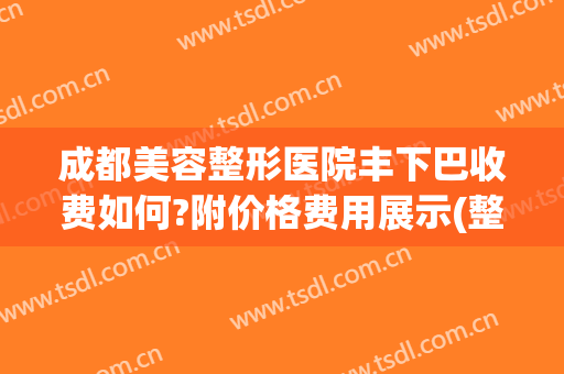 成都美容整形医院丰下巴收费如何?附价格费用展示(整容下巴大概多少钱)