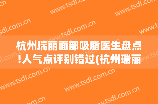 杭州瑞丽面部吸脂医生盘点!人气点评别错过(杭州瑞丽双眼皮)