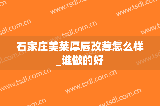 石家庄美莱厚唇改薄怎么样_谁做的好