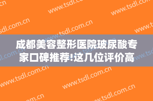 成都美容整形医院玻尿酸专家口碑推荐!这几位评价高(玻尿酸隆鼻成都)