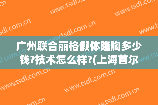 广州联合丽格假体隆胸多少钱?技术怎么样?(上海首尔丽格整形医院假体隆胸)