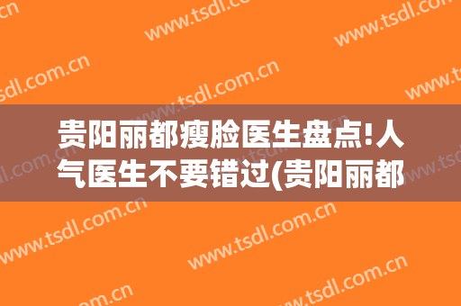 贵阳丽都瘦脸医生盘点!人气医生不要错过(贵阳丽都医疗整形美容医院)