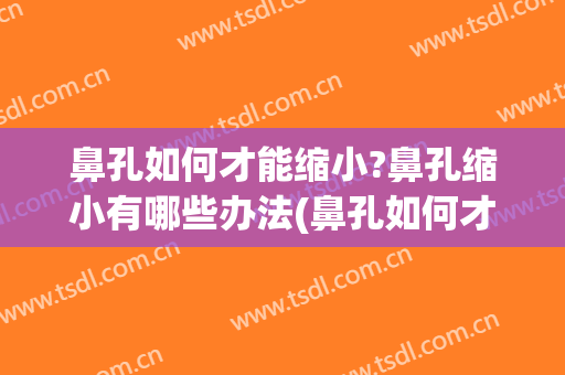 鼻孔如何才能缩小?鼻孔缩小有哪些办法(鼻孔如何才能缩小?鼻孔缩小有哪些办法好)
