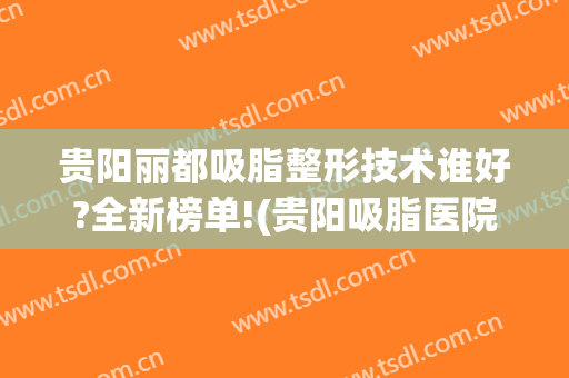 贵阳丽都吸脂整形技术谁好?全新榜单!(贵阳吸脂医院排名)