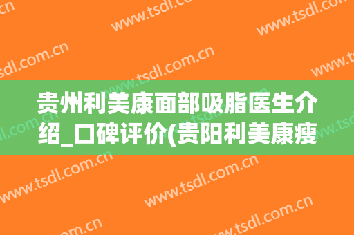 贵州利美康面部吸脂医生介绍_口碑评价(贵阳利美康瘦脸针)
