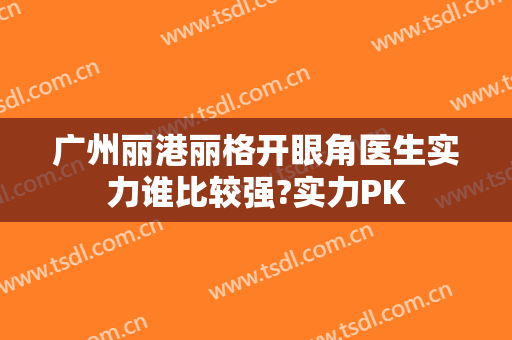 广州丽港丽格开眼角医生实力谁比较强?实力PK