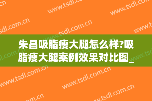 朱昌吸脂瘦大腿怎么样?吸脂瘦大腿案例效果对比图_上海交通大学医学院附属第九人民医院