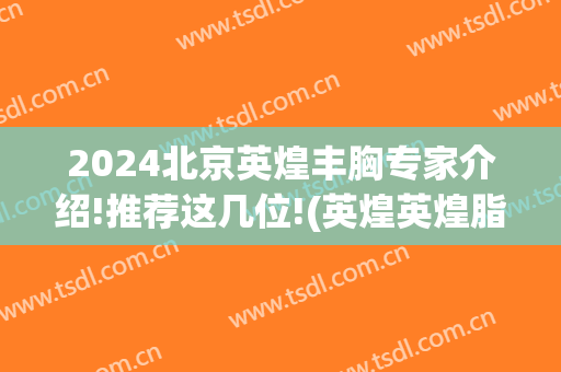 2024北京英煌丰胸专家介绍!推荐这几位!(英煌英煌脂肪丰胸永久)