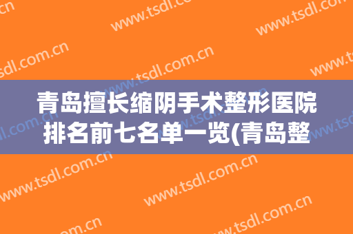 青岛擅长缩阴手术整形医院排名前七名单一览(青岛整形最好的医院)