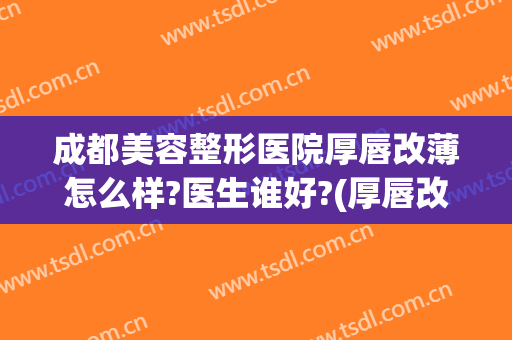 成都美容整形医院厚唇改薄怎么样?医生谁好?(厚唇改薄去三甲医院还是美容医院)