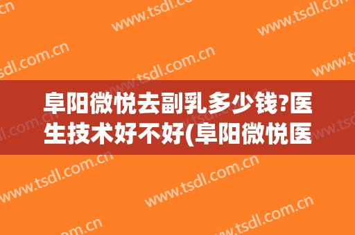 阜阳微悦去副乳多少钱?医生技术好不好(阜阳微悦医疗美容医院招聘)