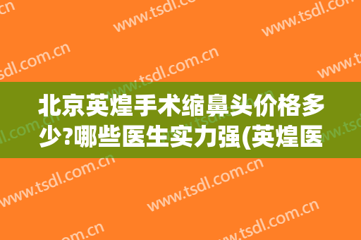 北京英煌手术缩鼻头价格多少?哪些医生实力强(英煌医疗美容隆鼻好看)