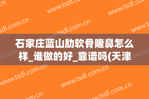 石家庄蓝山肋软骨隆鼻怎么样_谁做的好_靠谱吗(天津肋软骨隆鼻)