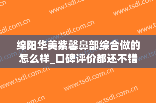 绵阳华美紫馨鼻部综合做的怎么样_口碑评价都还不错