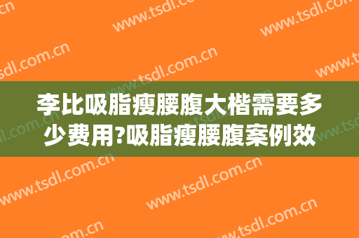 李比吸脂瘦腰腹大楷需要多少费用?吸脂瘦腰腹案例效果对比图_北京大学第三医院