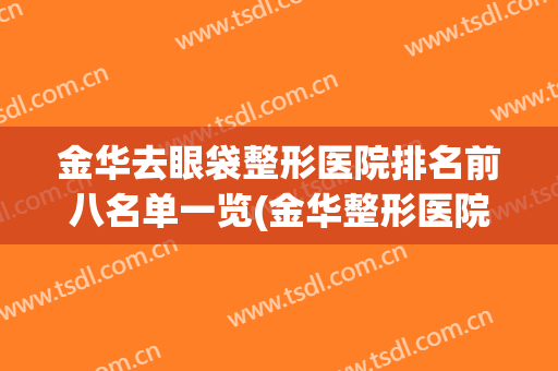 金华去眼袋整形医院排名前八名单一览(金华整形医院排名前十)