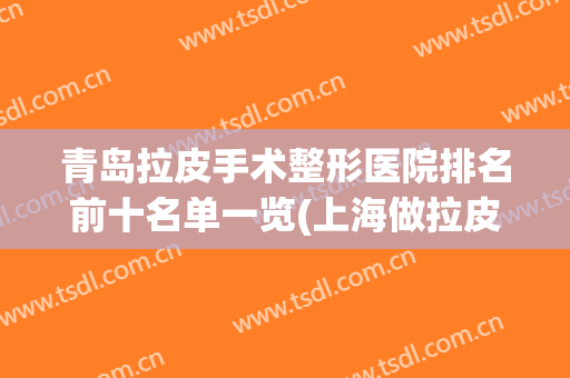 青岛拉皮手术整形医院排名前十名单一览(上海做拉皮最好的整形医院?)