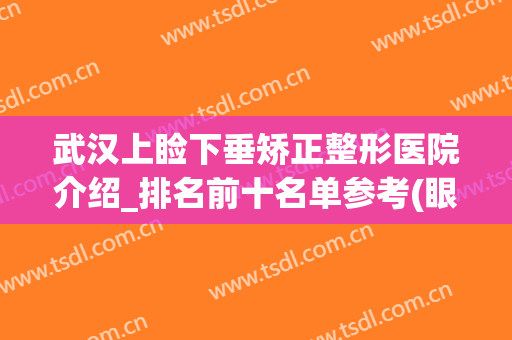 武汉上睑下垂矫正整形医院介绍_排名前十名单参考(眼睑下垂矫正手术哪家医院好)