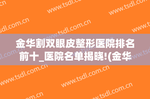 金华割双眼皮整形医院排名前十_医院名单揭晓!(金华哪家医院整形最好)