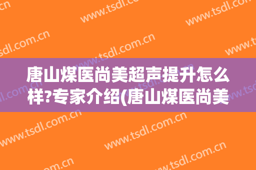 唐山煤医尚美超声提升怎么样?专家介绍(唐山煤医尚美整形医院)