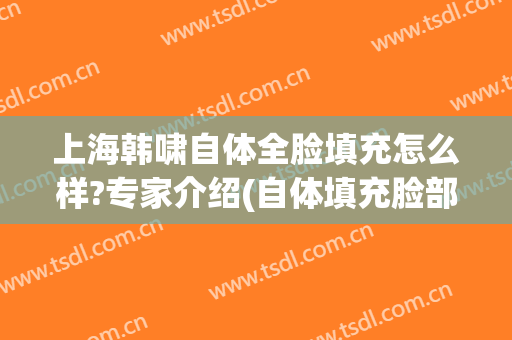 上海韩啸自体全脸填充怎么样?专家介绍(自体填充脸部多少钱)