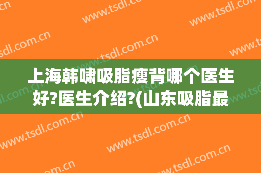 上海韩啸吸脂瘦背哪个医生好?医生介绍?(山东吸脂最好的医生)
