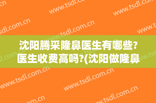 沈阳腾采隆鼻医生有哪些?医生收费高吗?(沈阳做隆鼻多少钱)