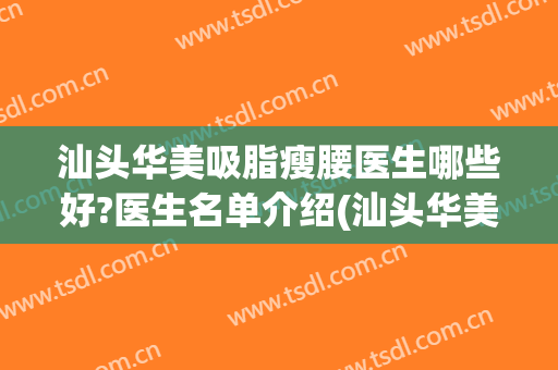 汕头华美吸脂瘦腰医生哪些好?医生名单介绍(汕头华美整形美容医院)